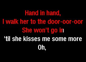 Hand in hand,
lwalk her to the door-oor-oor
She won't go in

'til she kisses me some more
Oh,