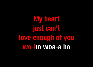 My heart
just can't

love enough of you
wo-ho woa-a ho