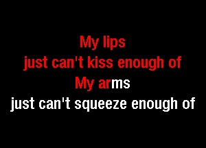 My lips
just can't kiss enough of

My arms
just can't squeeze enough of