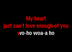 My heart

just can't love enough of you
wo-ho woa-a ho