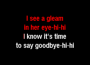 I see a gleam
in her eye-hi-hi

I know it's time
to say goodbye-hi-hi