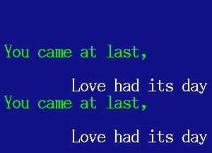 You came at last,

Love had its day
You came at last,

Love had its day