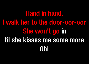 Hand in hand,
lwalk her to the door-oor-oor
She won't go in

til she kisses me some more
Oh!