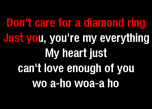 Don't care for a diamond ring
Just you, you're my everything
My heart just
can't love enough of you
we a-ho woa-a ho