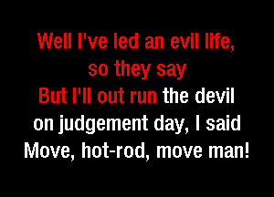 Well I've led an evil life,
so they say
But I'll out run the devil
on judgement day, I said
Move, hot-rod, move man!