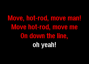 Move, hot-rod, move man!
Move hot-rod, move me

On down the line,
oh yeah!