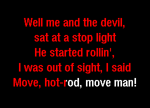 Well me and the devil,
sat at a stop light
He started rollin',

I was out of sight, I said
Move, hot-rod, move man!