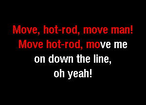 Move, hot-rod, move man!
Move hot-rod, move me

on down the line,
oh yeah!