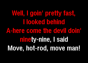 Well, I goin' pretty fast,

I looked behind
A-here come the devil doin'
ninety-nine, I said
Move, hot-rod, move man!