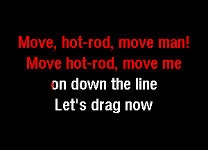 Move, hot-rod, move man!
Move hot-rod, move me

on down the line
Let's drag now