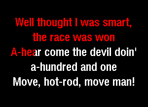 Well thought I was smart,
the race was won
A-hear come the devil doin'
a-hundred and one
Move, hot-rod, move man!
