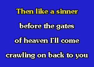 Then like a sinner
before the gates
of heaven I'll come

crawling on back to you