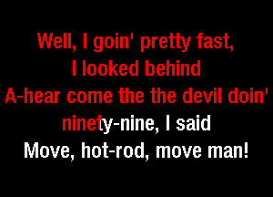 Well, I goin' pretty fast,
I looked behind
A-hear come the the devil doin'
ninety-nine, I said
Move, hot-rod, move man!
