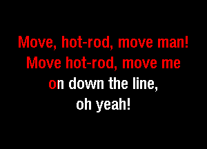 Move, hot-rod, move man!
Move hot-rod, move me

on down the line,
oh yeah!