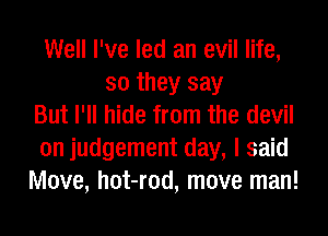 Well I've led an evil life,
so they say
But I'll hide from the devil
on judgement day, I said
Move, hot-rod, move man!