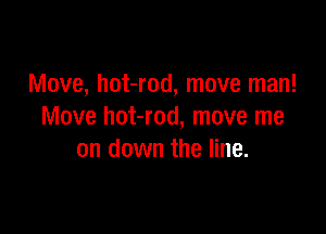 Move, hot-rod, move man!

Move hot-rod, move me
on down the line.