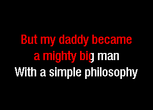 But my daddy became

a mighty big man
With a simple philosophy