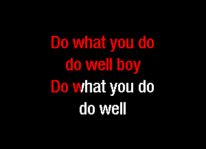 Do what you do
do well boy

Do what you do
do well