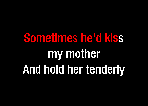 Sometimes he'd kiss

my mother
And hold her tenderly