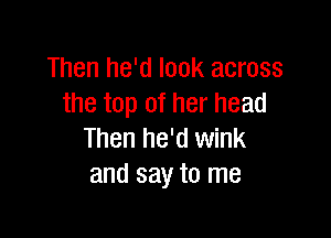 Then he'd look across
the top of her head

Then he'd wink
and say to me