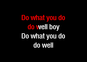 Do what you do
do well boy

Do what you do
do well