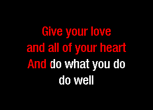 Give your love
and all of your heart

And do what you do
do well