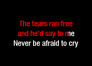 The tears ran free

and he'd say to me
Never be afraid to cry