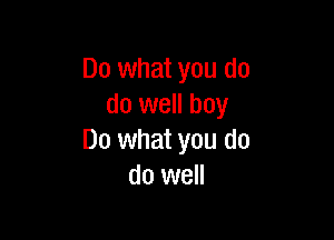 Do what you do
do well boy

Do what you do
do well