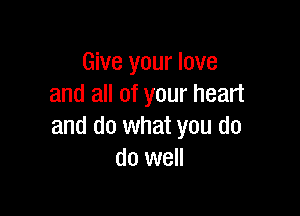 Give your love
and all of your heart

and do what you do
do well