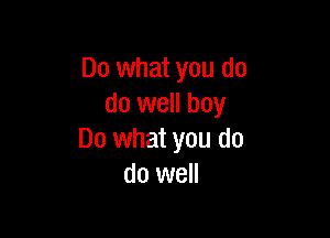 Do what you do
do well boy

Do what you do
do well