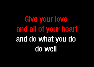 Give your love
and all of your heart

and do what you do
do well