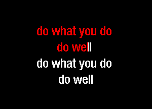do what you do
do well

do what you do
do well