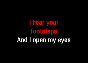 I hear your

footsteps
And I open my eyes