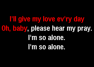 I'll give my love ev'ry day
Oh, baby, please hear my pray.

I'm so alone.
I'm so alone.