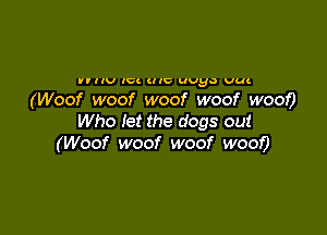 (Woor woor woor wool?
Who let the dogs out
(Woof woof woof woof woe)?

Who let the dogs