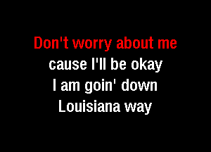 Don't worry about me
cause I'll be okay

I am goin' down
Louisiana way