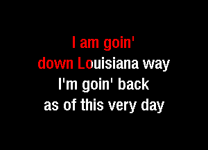 I am goin'
down Louisiana way

I'm goin' back
as of this very day