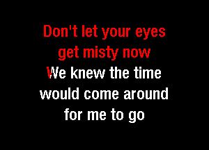 Don't let your eyes
get misty now
We knew the time

would come around
for me to go
