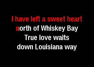 l have left a sweet heart
north of Whiskey Bay

True love waits
down Louisiana way