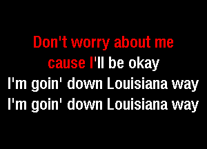 Don't worry about me
cause I'll be okay
I'm goin' down Louisiana way
I'm goin' down Louisiana way