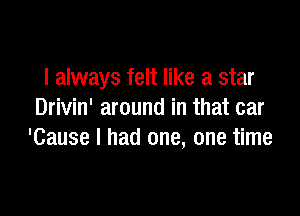 I always felt like a star

Drivin' around in that car
'Cause I had one, one time