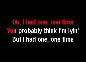 Oh, I had one, one time

You probably think I'm lyin'
But I had one, one time