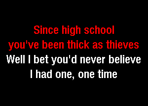 Since high school
you've been thick as thieves
Well I bet you'd never believe

I had one, one time
