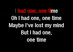 I had one, one time
Oh I had one, one time
Maybe I've lost my mind

But I had one,
one time