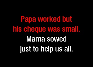 Papa worked but
his cheque was small.

Mama sowed
just to help us all.