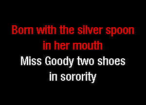 Born with the silver spoon
in her mouth

Miss Goody two shoes
in sorority