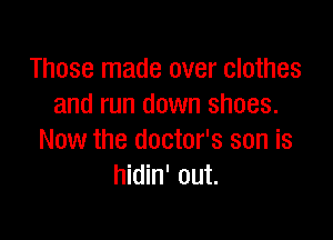 Those made over clothes
and run down shoes.

Now the doctor's son is
hidin' out.