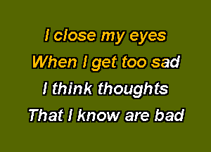 I cIose my eyes
When I get too sad

I think thoughts
That I know are bad