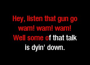Hey, listen that gun go
wam! warn! wam!

Well some of that talk
is dyin' down.