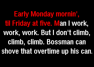 Early Monday mornin',
til Friday at five. Man I work,
work, work. But I don't climb,
climb, climb. Bossman can
shove that overtime up his can.